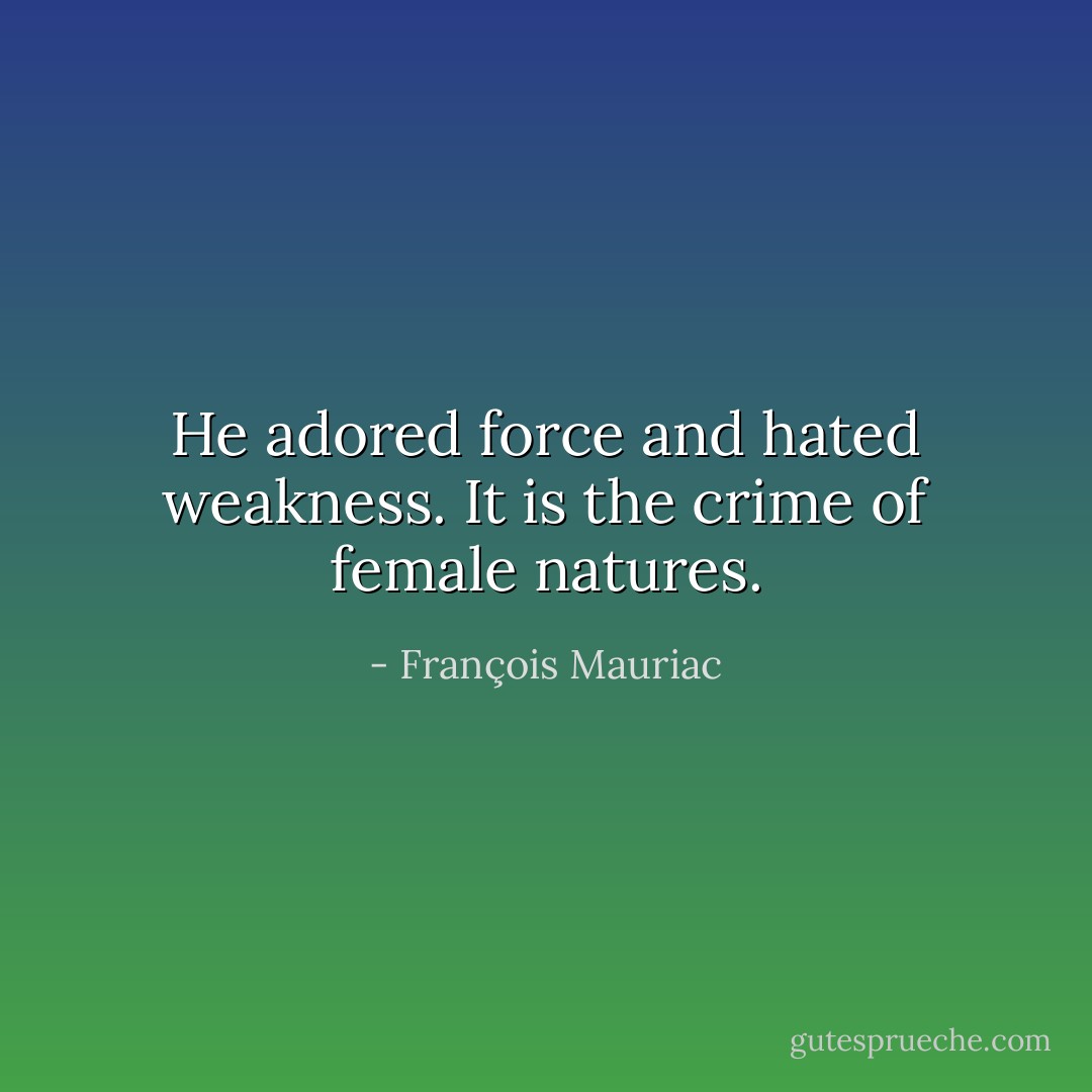 He adored force and hated weakness. It is the crime of female natures. - François Mauriac
