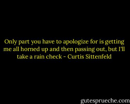 Only part you have to apologize for is getting me all horned up and then passing out, but I'll take a rain check - Curtis Sittenfeld