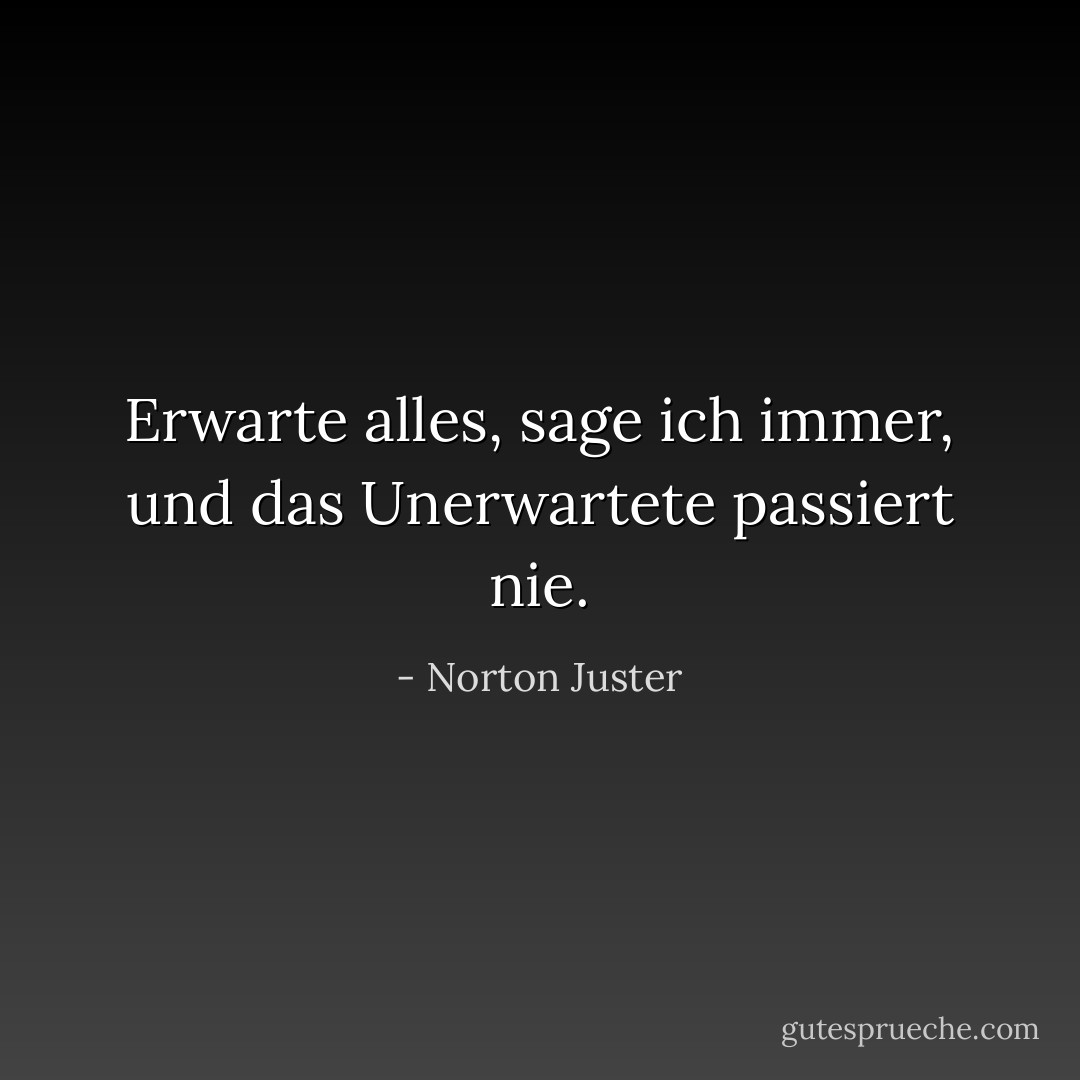 Erwarte alles, sage ich immer, und das Unerwartete passiert nie. - Norton Juster<