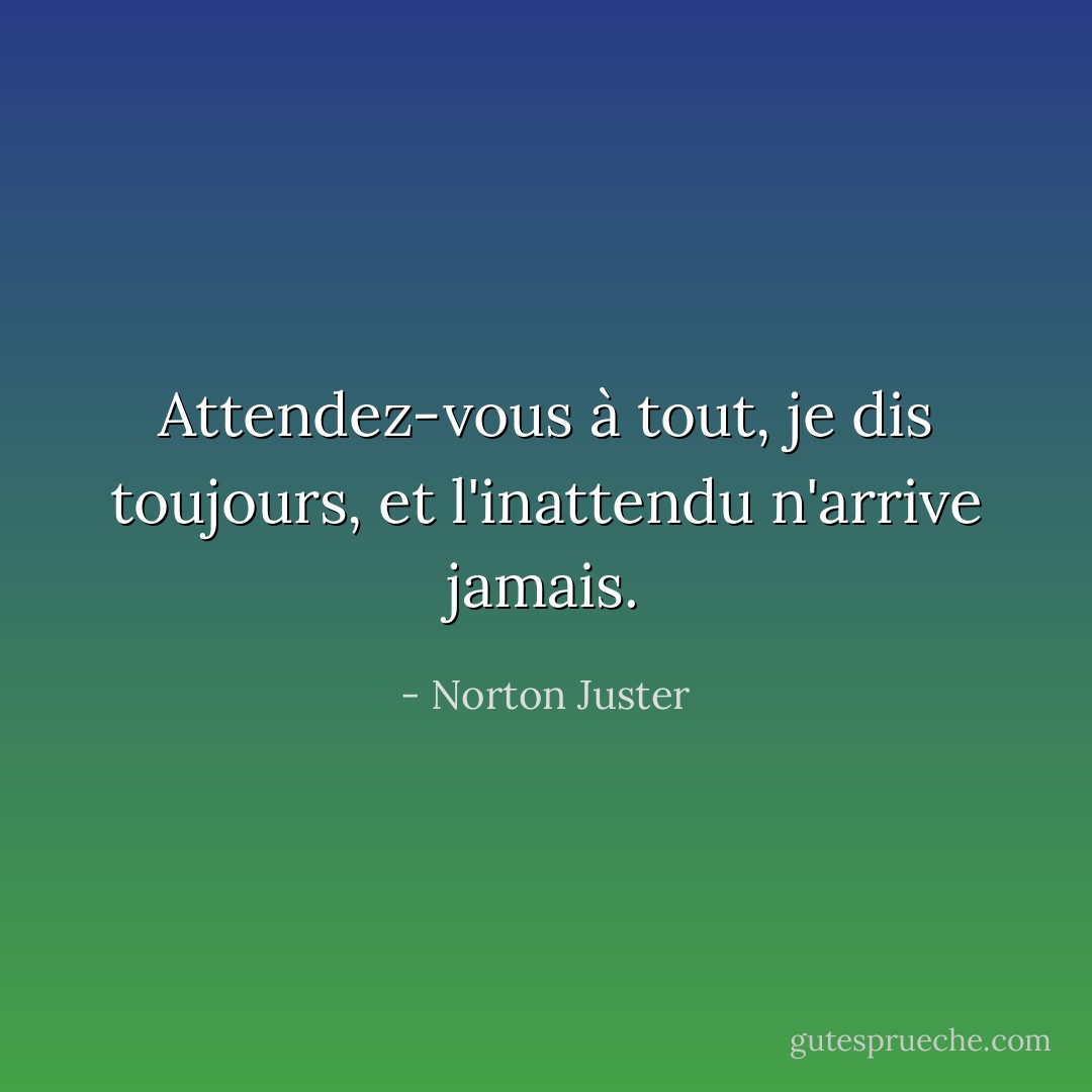 Attendez-vous à tout, je dis toujours, et l'inattendu n'arrive jamais. - Norton Juster