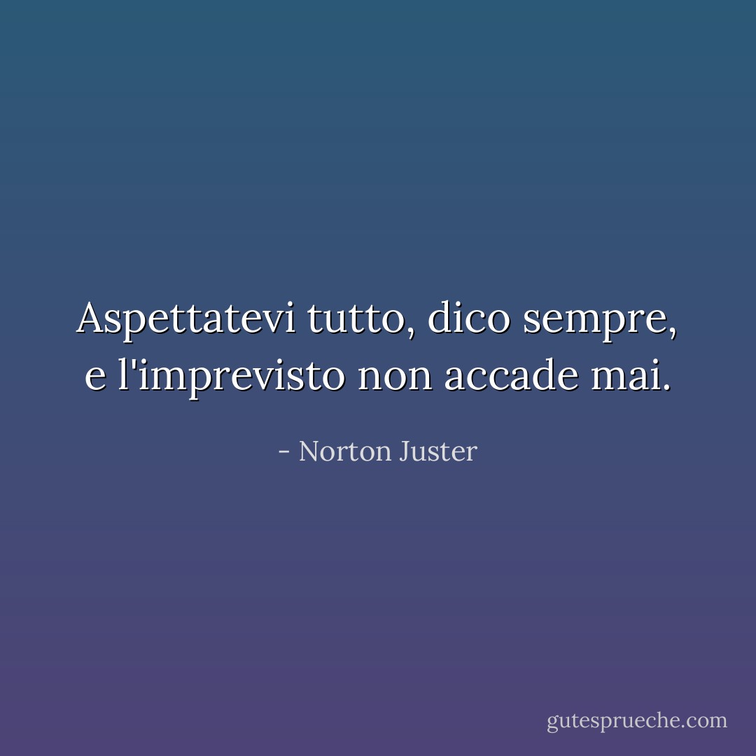 Aspettatevi tutto, dico sempre, e l'imprevisto non accade mai. - Norton Juster