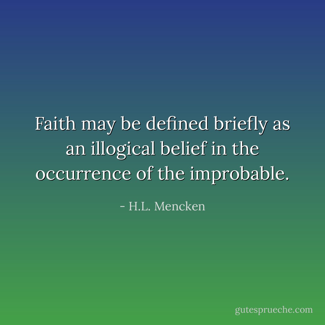 Faith may be defined briefly as an illogical belief in the occurrence of the improbable. - H.L. Mencken