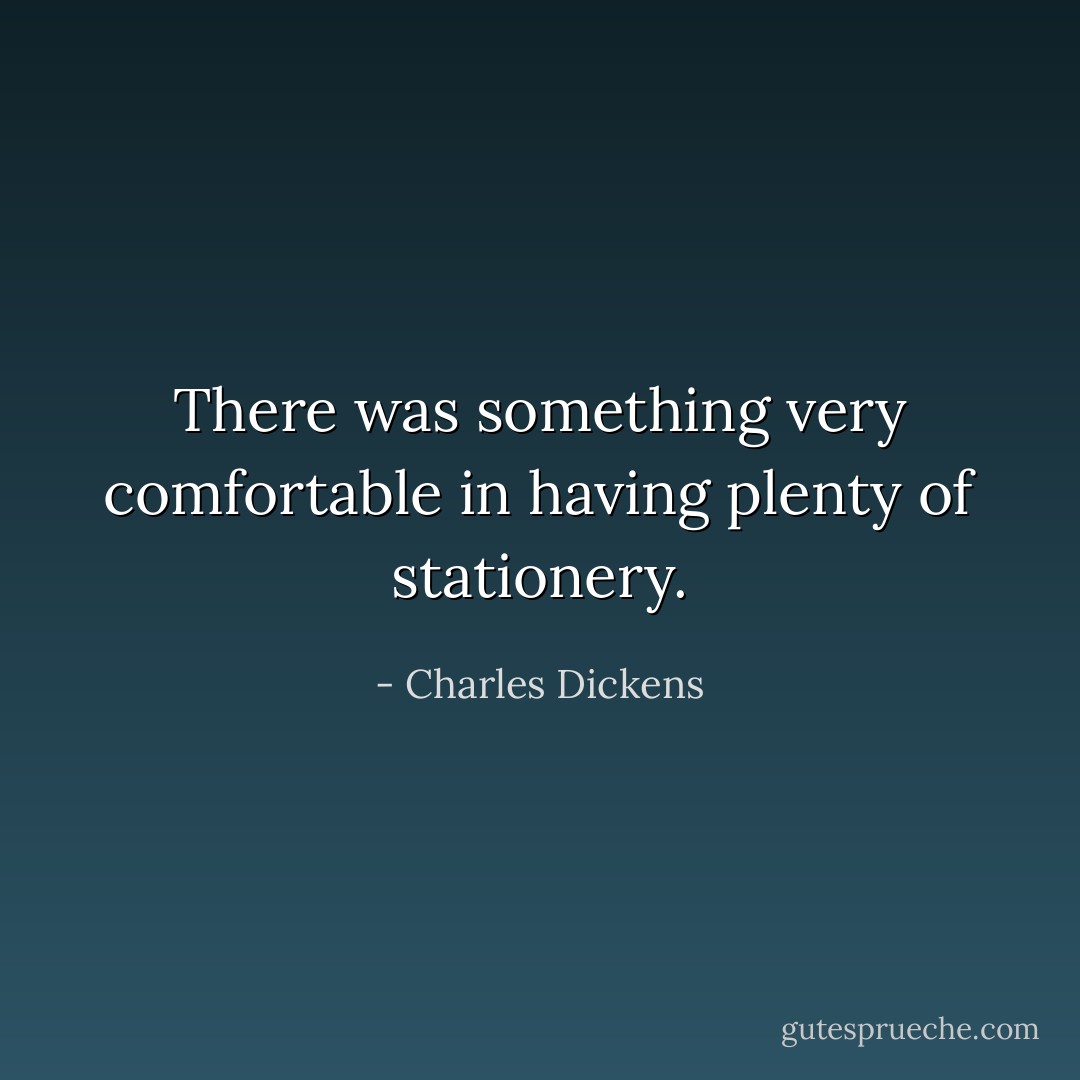There was something very comfortable in having plenty of stationery. - Charles Dickens