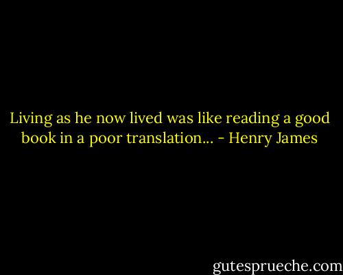 Living as he now lived was like reading a good book in a poor translation... - Henry James