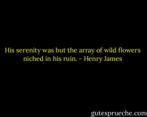 His serenity was but the array of wild flowers niched in his ruin. - Henry James