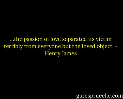 ...the passion of love separated its victim terribly from everyone but the loved object. - Henry James