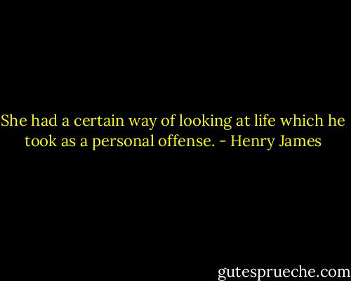 She had a certain way of looking at life which he took as a personal offense. - Henry James