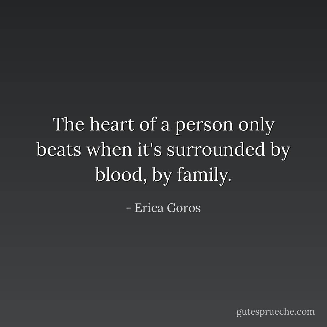 The heart of a person only beats when it's surrounded by blood, by family. - Erica Goros