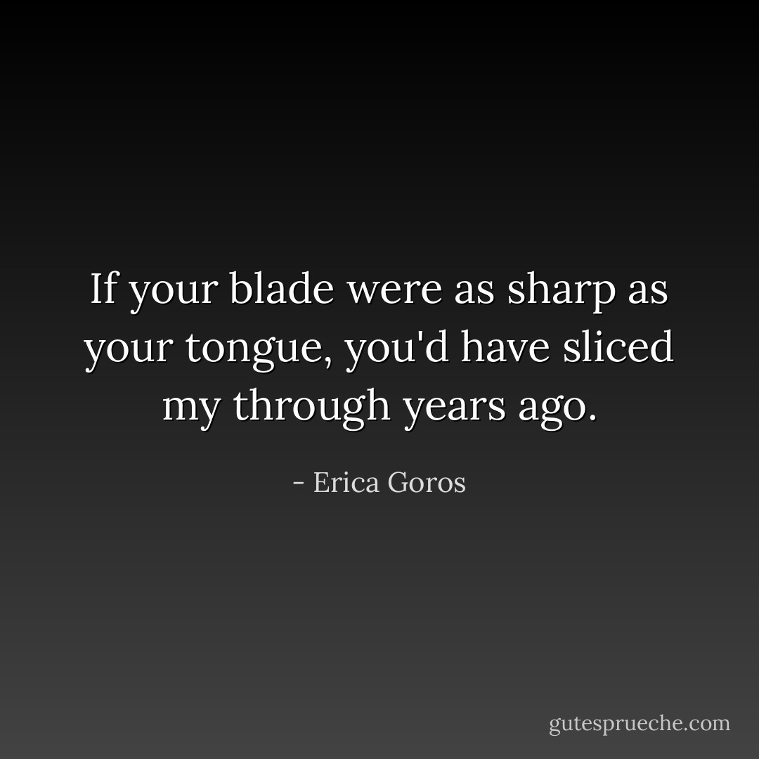 If your blade were as sharp as your tongue, you'd have sliced my through years ago. - Erica Goros