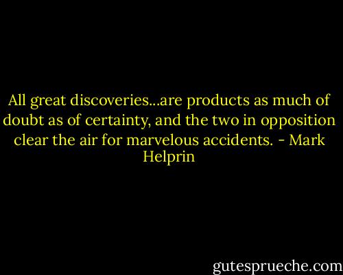 All great discoveries...are products as much of doubt as of certainty, and the two in opposition clear the air for marvelous accidents. - Mark Helprin