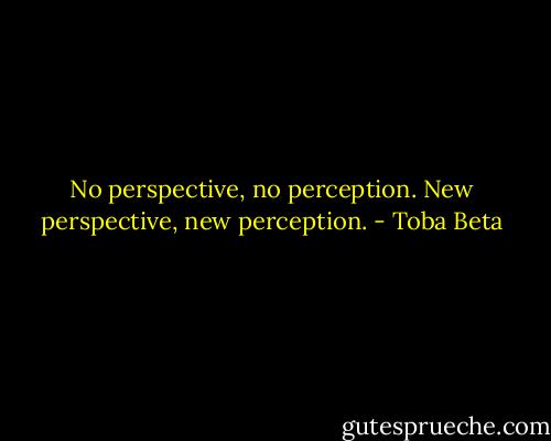 No perspective, no perception.<br />New perspective, new perception. - Toba Beta