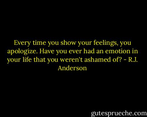 Every time you show your feelings, you apologize. Have you ever had an emotion in your life that you weren't ashamed of? - R.J. Anderson