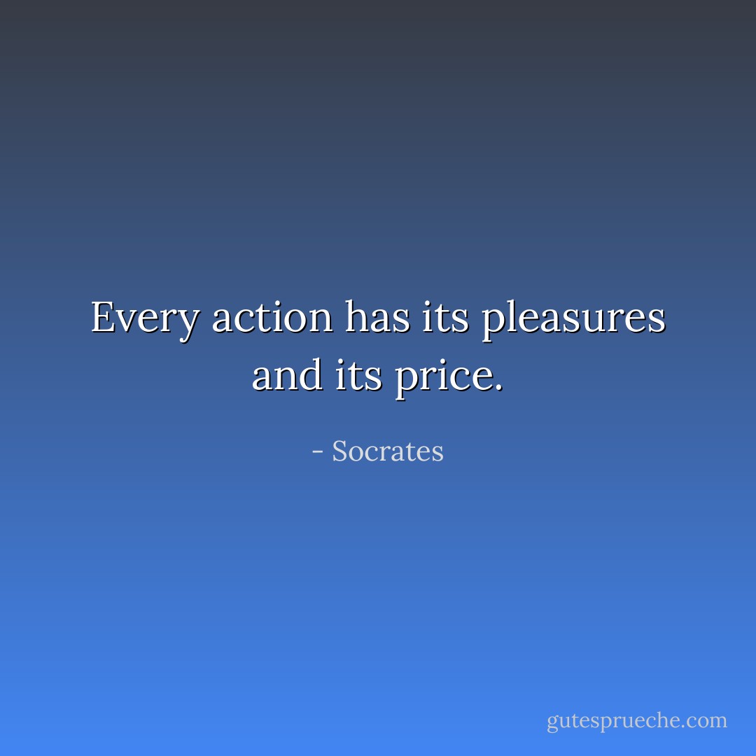 Every action has its pleasures and its price. - Socrates