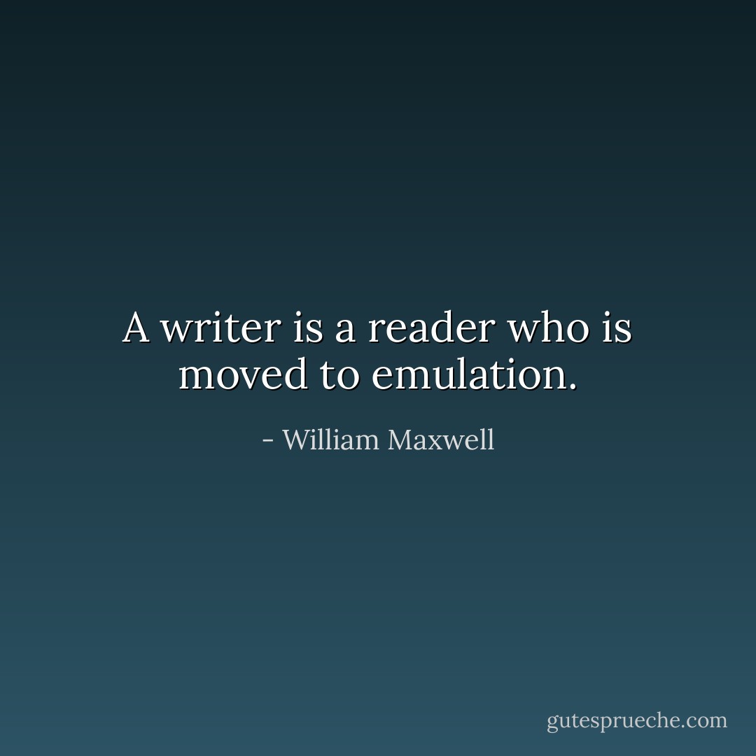 A writer is a reader who is moved to emulation. - William Maxwell