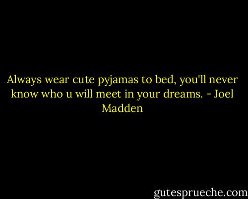 Always wear cute pyjamas to bed, you'll never know who u will meet in your dreams. - Joel Madden
