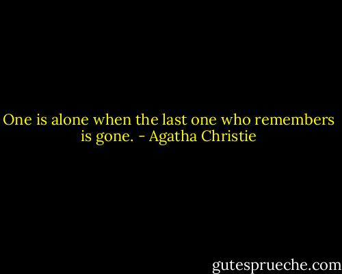 One is alone when the last one who remembers is gone. - Agatha Christie