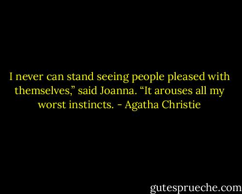 I never can stand seeing people pleased with themselves,” said Joanna. “It arouses all my worst instincts. - Agatha Christie
