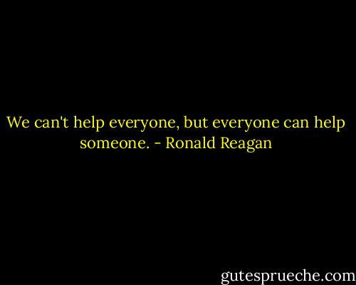 We can't help everyone, but everyone can help someone. - Ronald Reagan