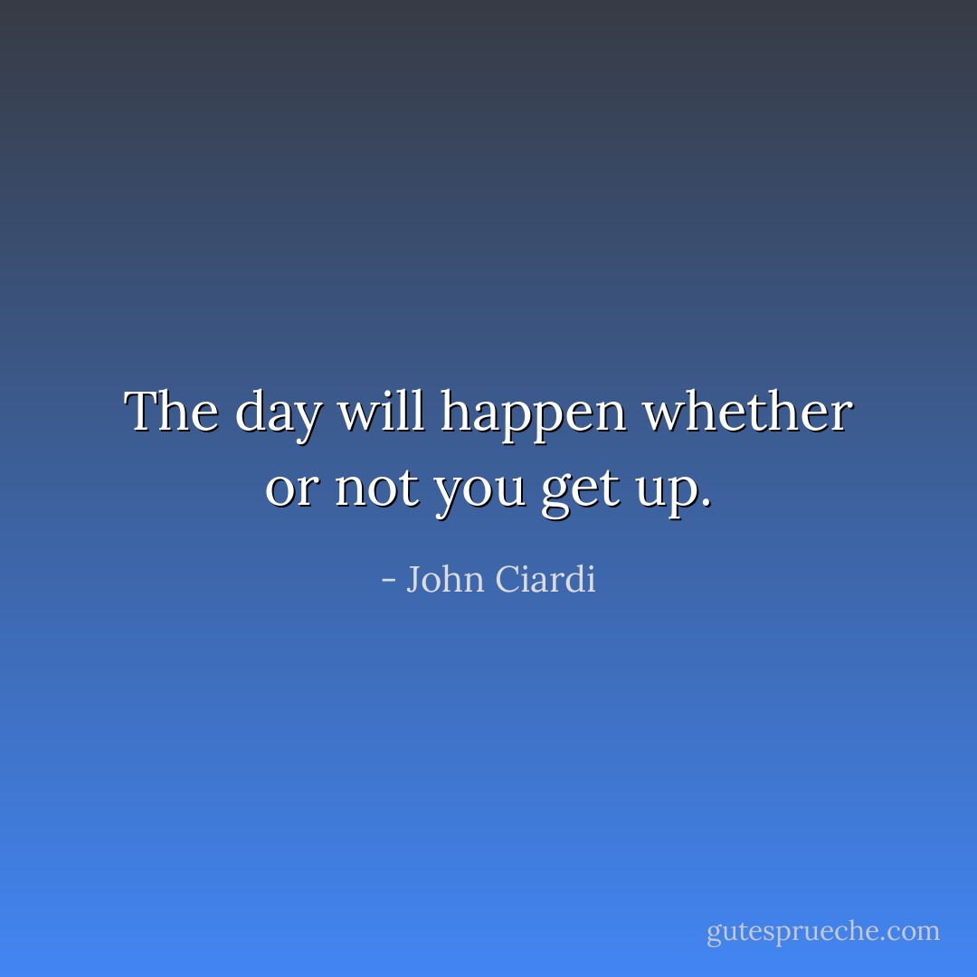 The day will happen whether or not you get up. - John Ciardi