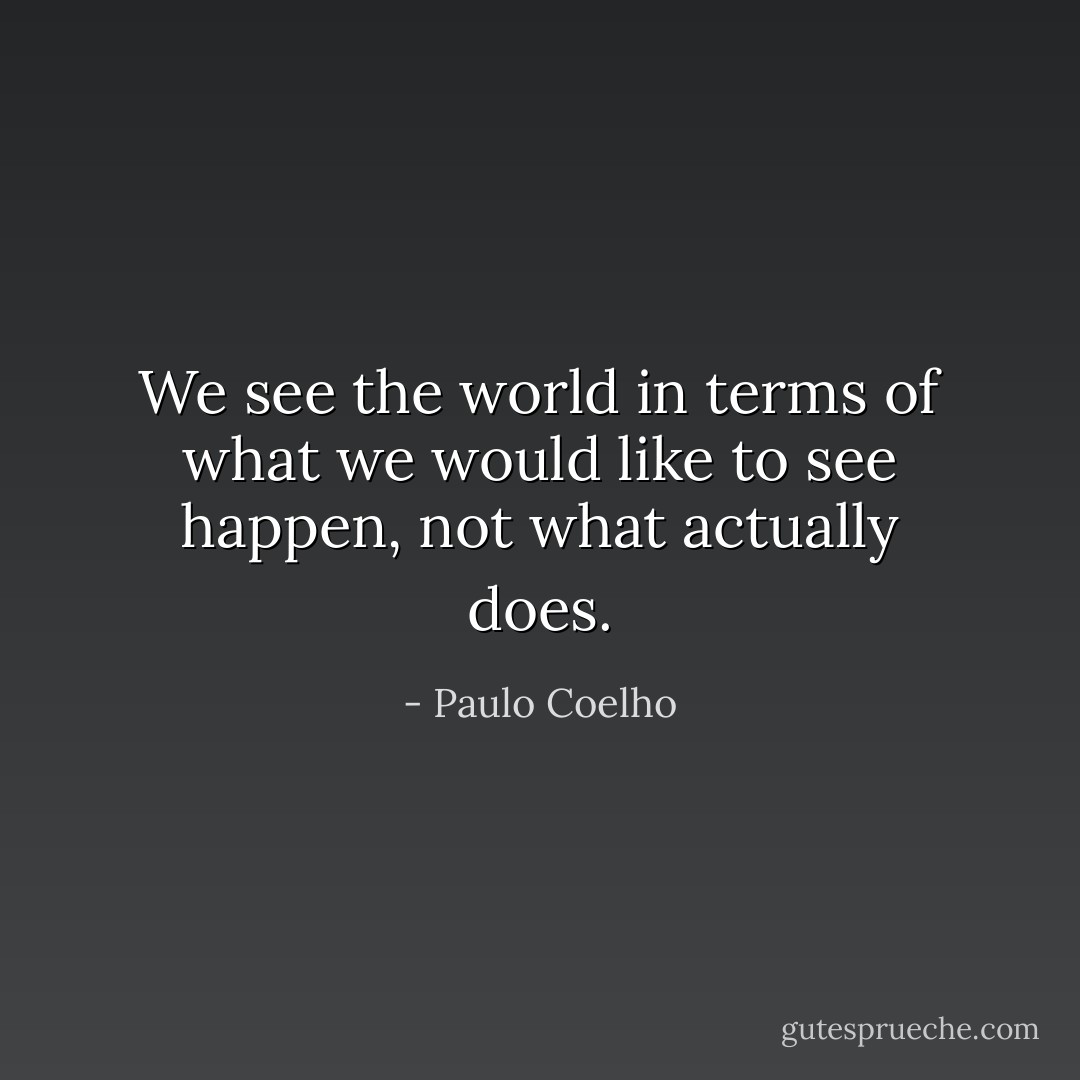 We see the world in terms of what we would like to see happen, not what actually does. - Paulo Coelho