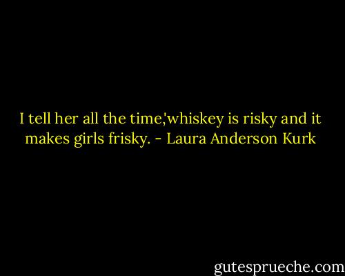I tell her all the time,'whiskey is risky and it makes girls frisky. - Laura Anderson Kurk