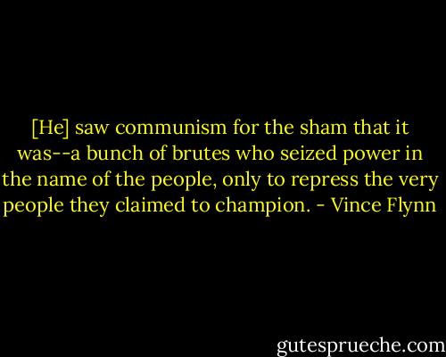 [He] saw communism for the sham that it was--a bunch of brutes who seized power in the name of the people, only to repress the very people they claimed to champion. - Vince Flynn