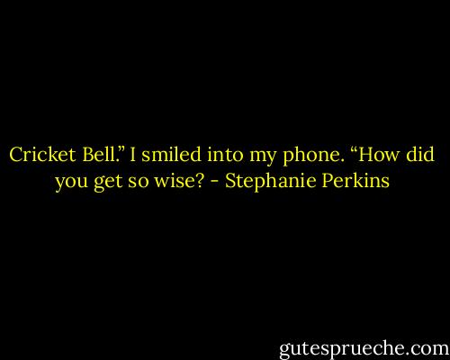 Cricket Bell.” I smiled into my phone. “How did you get so wise? - Stephanie Perkins