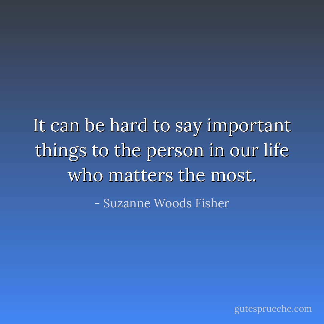 It can be hard to say important things to the person in our life who matters the most. - Suzanne Woods Fisher