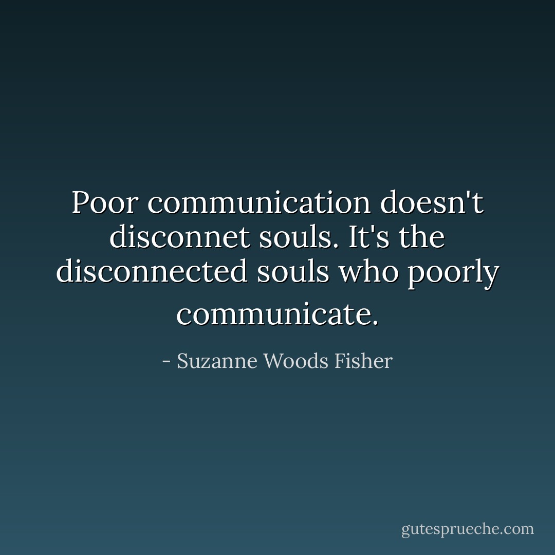 Poor communication doesn't disconnet souls. It's the disconnected souls who poorly communicate. - Suzanne Woods Fisher