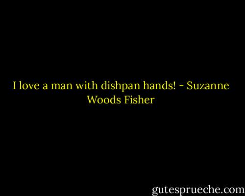 I love a man with dishpan hands! - Suzanne Woods Fisher
