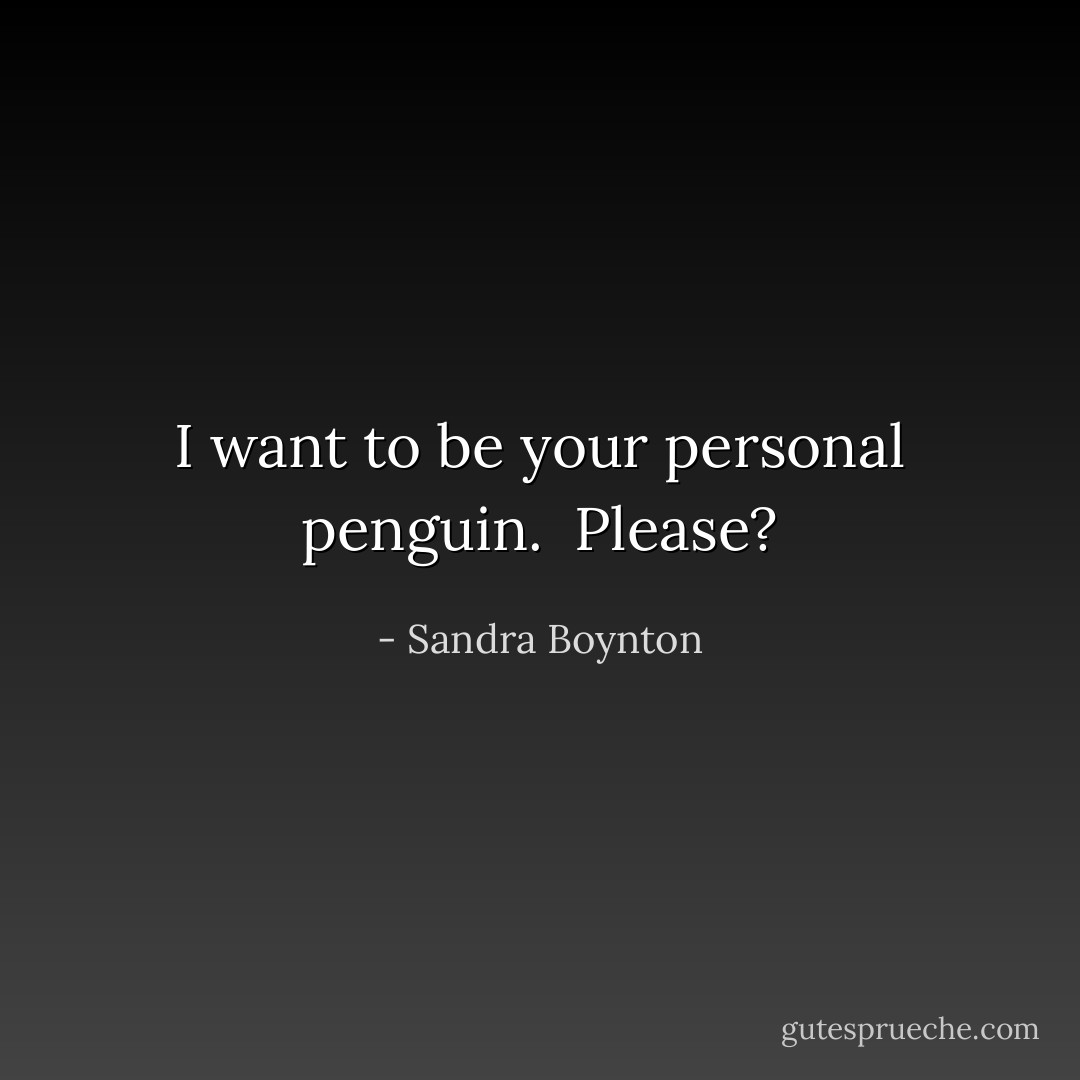 I want to be your personal penguin.<br /><br />Please? - Sandra Boynton