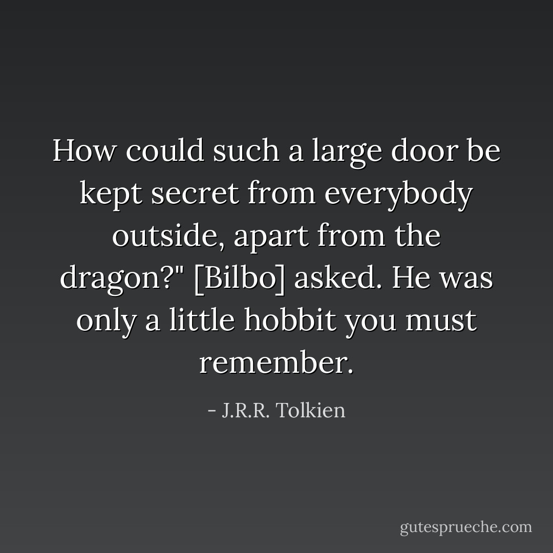 How could such a large door be kept secret from everybody outside, apart from the dragon?" [Bilbo] asked. He was only a little hobbit you must remember. - J.R.R. Tolkien