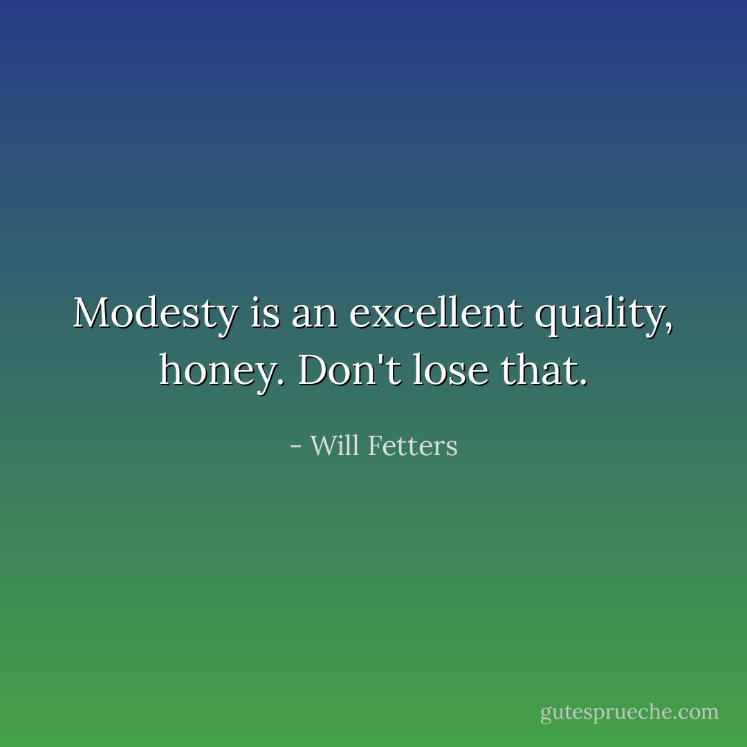 Modesty is an excellent quality, honey. Don't lose that. - Will Fetters