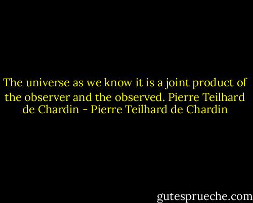 The universe as we know it is a joint product of the observer and the observed.<br />Pierre Teilhard de Chardin - Pierre Teilhard de Chardin