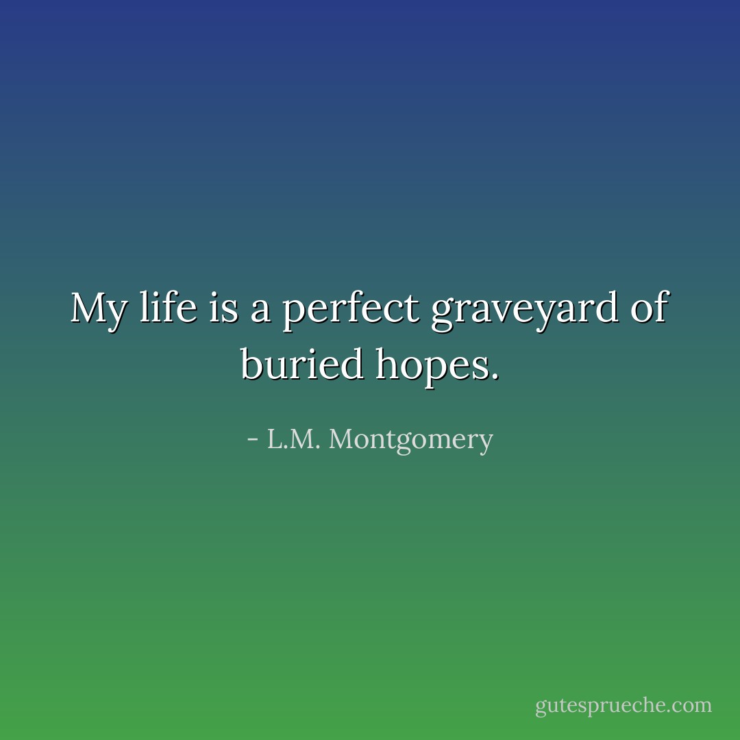 My life is a perfect graveyard of buried hopes. - L.M. Montgomery