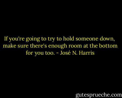 If you're going to try to hold someone down,<br /> make sure there's enough room at the bottom for you too. - José N. Harris