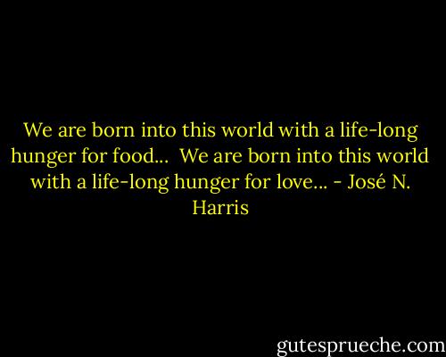 We are born into this world with a life-long hunger for food...<br /> We are born into this world with a life-long hunger for love... - José N. Harris