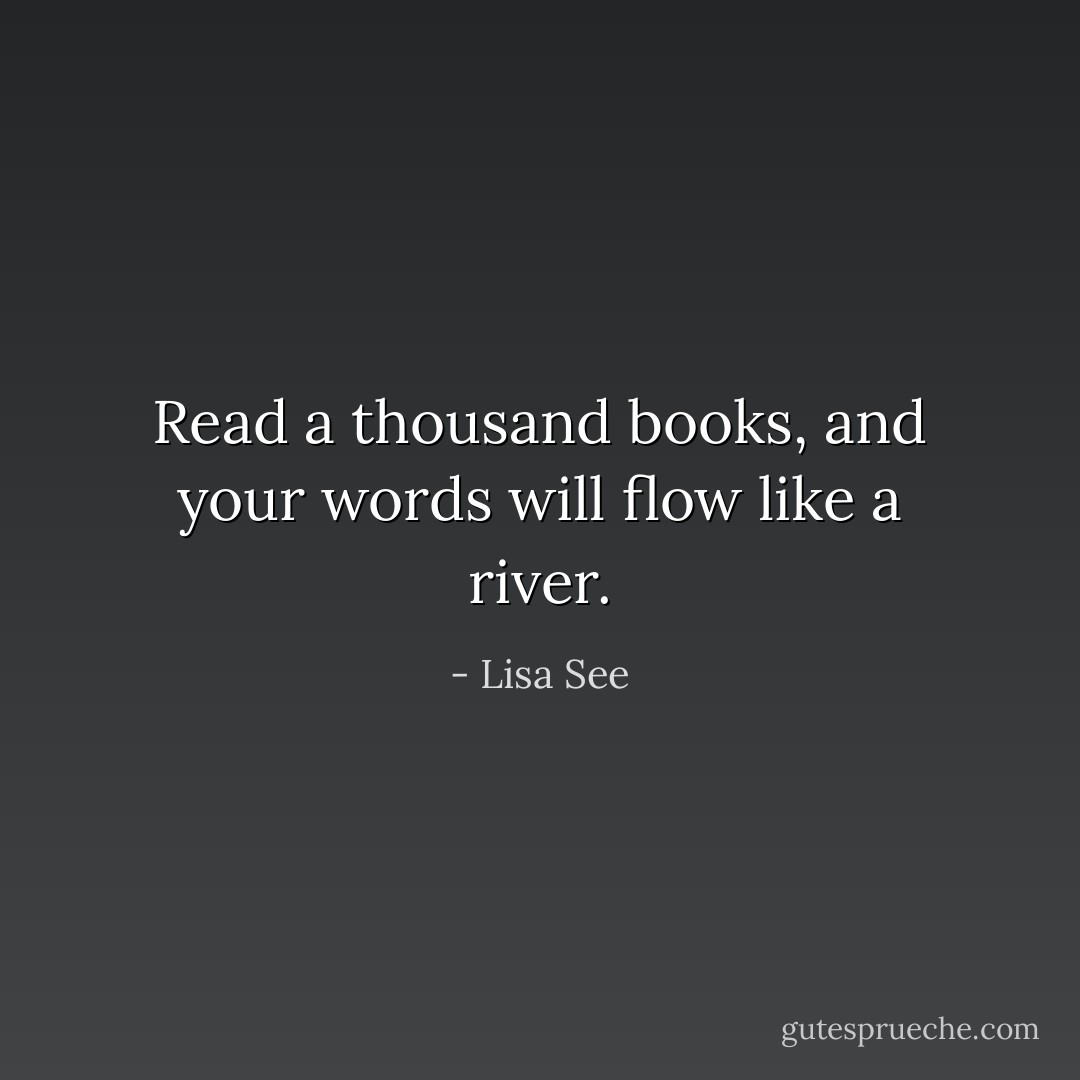 Read a thousand books, and your words will flow like a river. - Lisa See