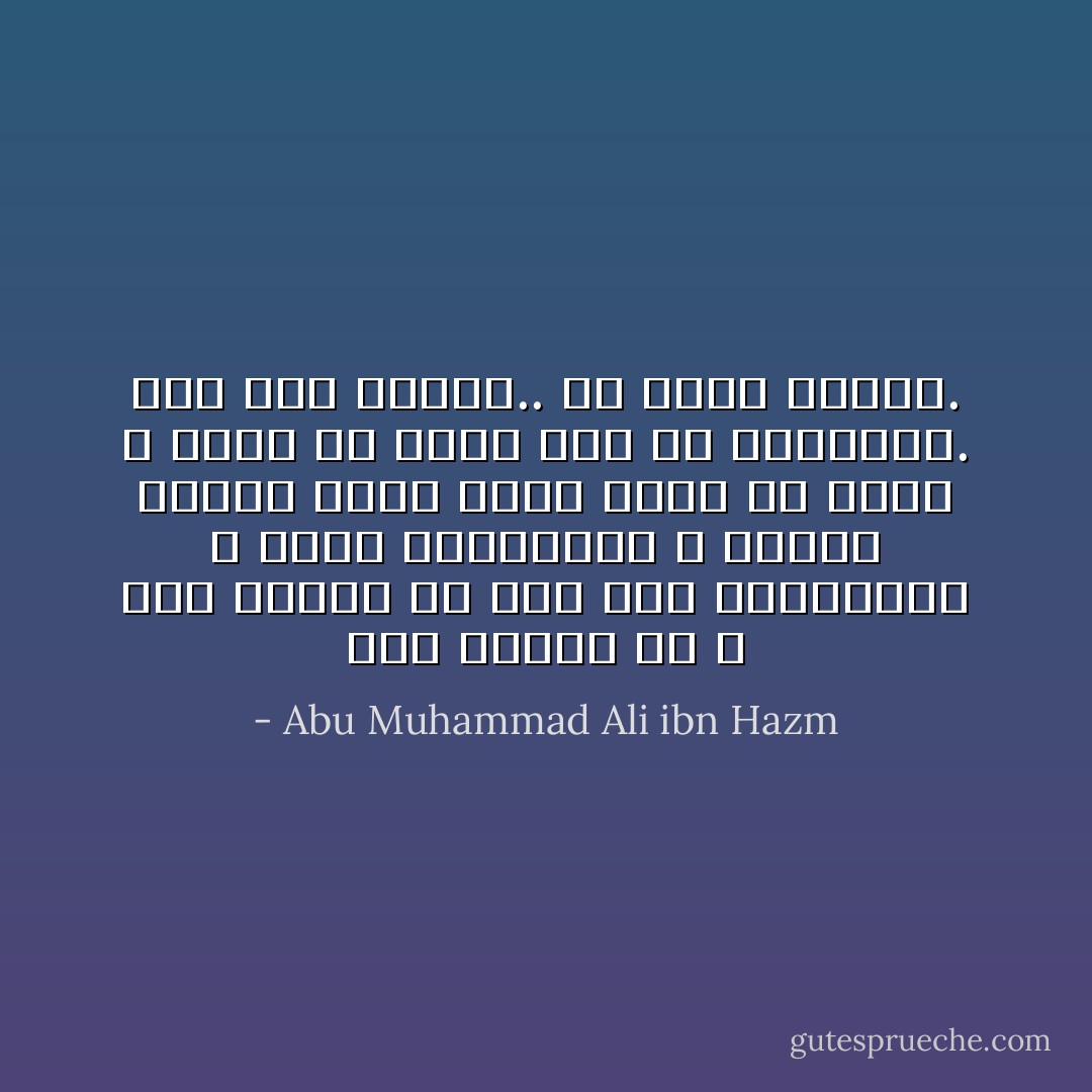 ومِن النّاس مَن لا تَصحُّ مَحبّتُه إلا بَعدَ طول المُخافتةِ<br />و كثيرِ المشاهدةِ<br />و تمادِي الأُنس،<br />وهذا الذي يُوشِكُ أن يَدومَ و يَثْبُتَ<br />ولا يَحِيكُ فيه مُرُّ الليالي.<br />فما دَخَلَ عسيرًا.. لم يَخْرُجْ يَسيرًا. - Abu Muhammad Ali ibn Hazm