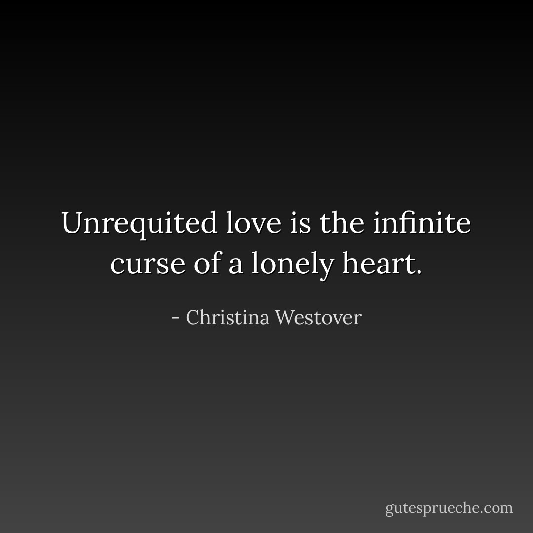 Unrequited love is the infinite curse of a lonely heart. - Christina Westover