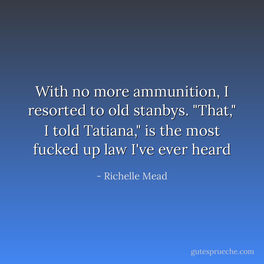With no more ammunition, I resorted to old stanbys.<br />"That," I told Tatiana," is the most fucked up law I've ever heard - Richelle Mead