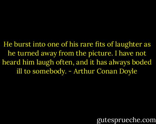 He burst into one of his rare fits of laughter as he turned away from the picture. I have not heard him laugh often, and it has always boded ill to somebody. - Arthur Conan Doyle