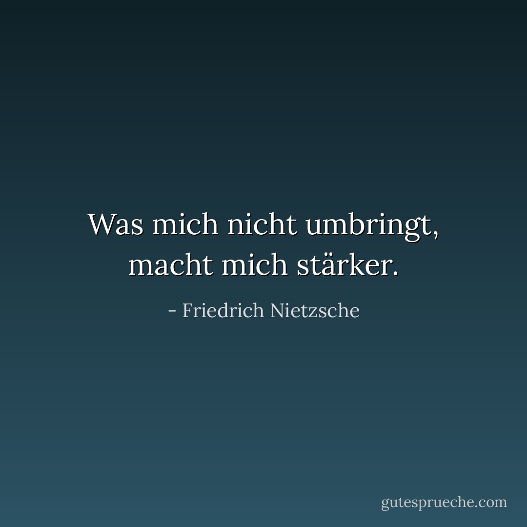 Was mich nicht umbringt, macht mich stärker. - Friedrich Nietzsche