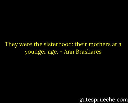They were the sisterhood: their mothers at a younger age. - Ann Brashares