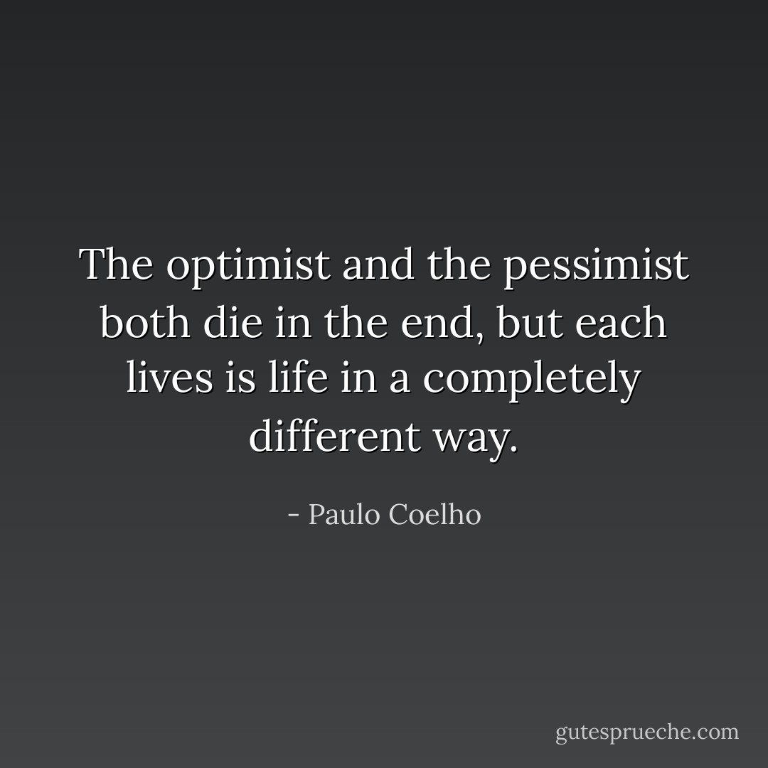 The optimist and the pessimist both die in the end, but each lives is life in a completely different way. - Paulo Coelho