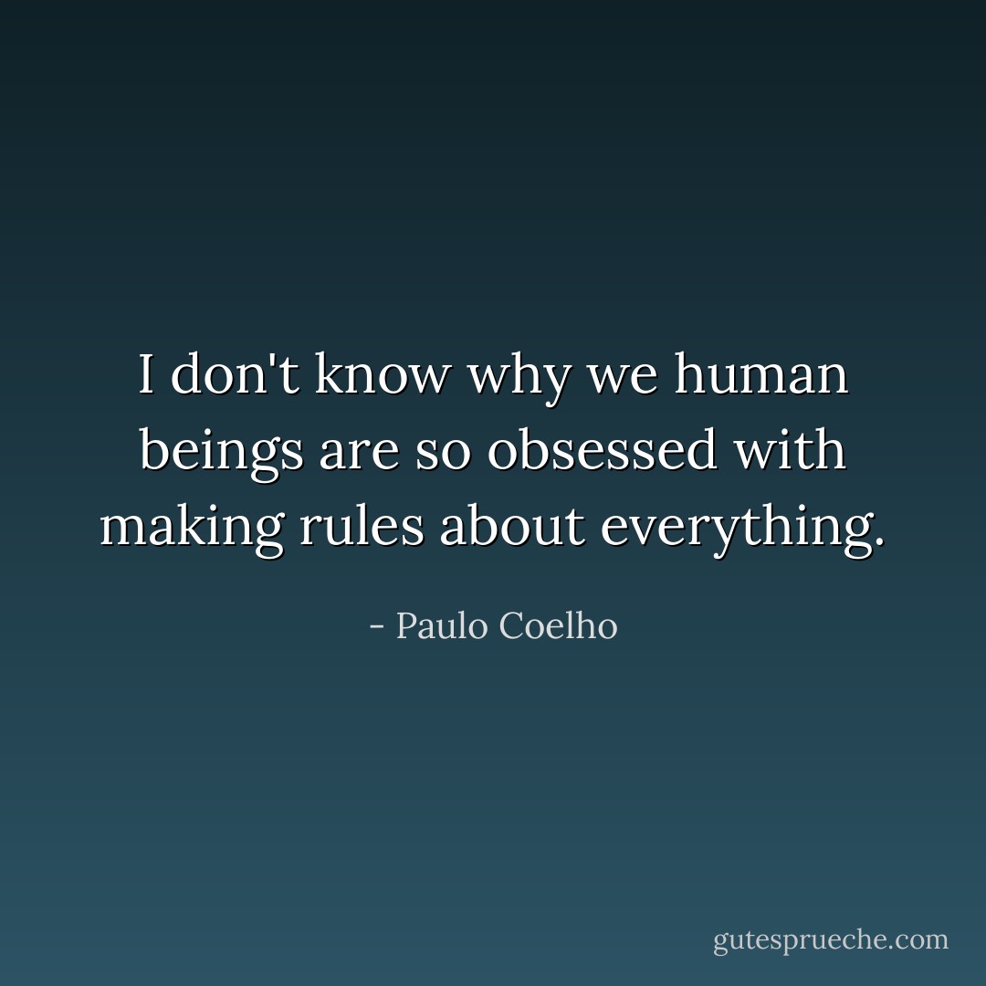 I don't know why we human beings are so obsessed with making rules about everything. - Paulo Coelho