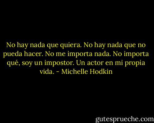 No hay nada que quiera. No hay nada que no pueda hacer. No me importa nada. No importa qué, soy un impostor. Un actor en mi propia vida. - Michelle Hodkin