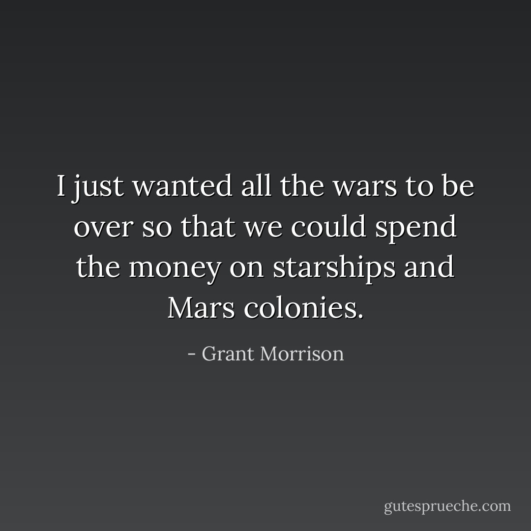 I just wanted all the wars to be over so that we could spend the money on starships and Mars colonies. - Grant Morrison