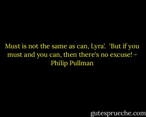 Must is not the same as can, Lyra'. <br />'But if you must and you can, then there's no excuse! - Philip Pullman