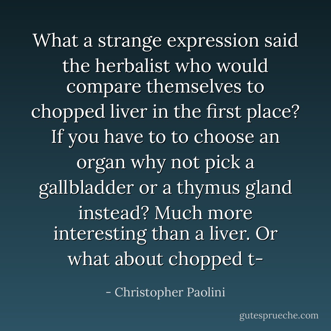 What a strange expression said the herbalist who would compare themselves to chopped liver in the first place? If you have to to choose an organ why not pick a gallbladder or a thymus gland instead? Much more interesting than a liver. Or what about chopped t- - Christopher Paolini